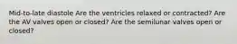 Mid-to-late diastole Are the ventricles relaxed or contracted? Are the AV valves open or closed? Are the semilunar valves open or closed?