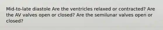 Mid-to-late diastole Are the ventricles relaxed or contracted? Are the AV valves open or closed? Are the semilunar valves open or closed?