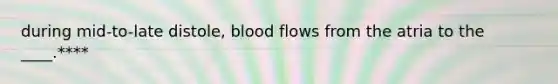 during mid-to-late distole, blood flows from the atria to the ____.****