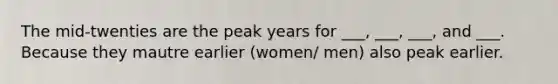 The mid-twenties are the peak years for ___, ___, ___, and ___. Because they mautre earlier (women/ men) also peak earlier.