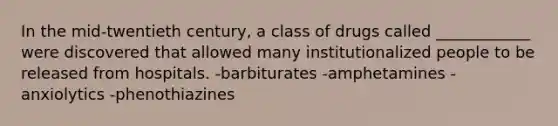 In the mid-twentieth century, a class of drugs called ____________ were discovered that allowed many institutionalized people to be released from hospitals. -barbiturates -amphetamines -anxiolytics -phenothiazines