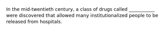 In the mid-twentieth century, a class of drugs called ___________ were discovered that allowed many institutionalized people to be released from hospitals.