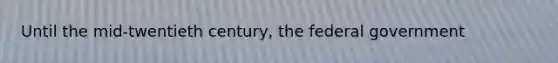 ​Until the mid-twentieth century, the federal government