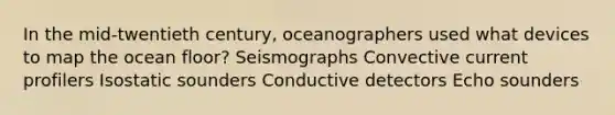 In the mid-twentieth century, oceanographers used what devices to map the ocean floor?​ ​Seismographs ​Convective current profilers ​Isostatic sounders ​Conductive detectors Echo sounders