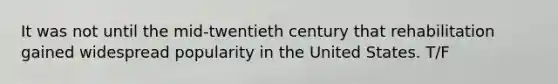 It was not until the mid-twentieth century that rehabilitation gained widespread popularity in the United States. T/F