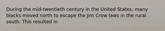 During the mid-twentieth century in the United States, many blacks moved north to escape the Jim Crow laws in the rural south. This resulted in