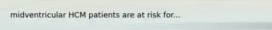midventricular HCM patients are at risk for...