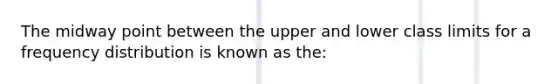 The midway point between the upper and lower class limits for a frequency distribution is known as the: