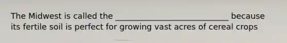 The Midwest is called the ____________________________ because its fertile soil is perfect for growing vast acres of cereal crops