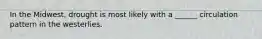 In the Midwest, drought is most likely with a ______ circulation pattern in the westerlies.