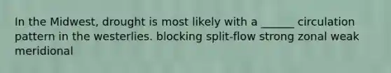 In the Midwest, drought is most likely with a ______ circulation pattern in the westerlies. blocking split-flow strong zonal weak meridional