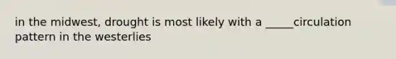 in the midwest, drought is most likely with a _____circulation pattern in the westerlies