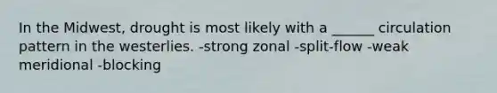 In the Midwest, drought is most likely with a ______ circulation pattern in the westerlies. -strong zonal -split-flow -weak meridional -blocking