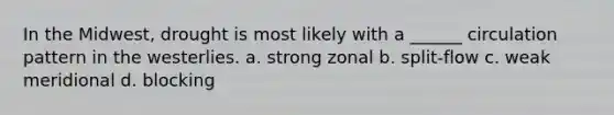 In the Midwest, drought is most likely with a ______ circulation pattern in the westerlies. a. strong zonal b. split-flow c. weak meridional d. blocking