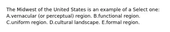 The Midwest of the United States is an example of a Select one: A.vernacular (or perceptual) region. B.functional region. C.uniform region. D.cultural landscape. E.formal region.