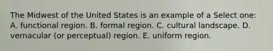 The Midwest of the United States is an example of a Select one: A. functional region. B. formal region. C. cultural landscape. D. vernacular (or perceptual) region. E. uniform region.