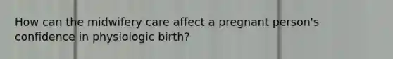 How can the midwifery care affect a pregnant person's confidence in physiologic birth?