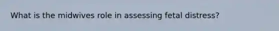 What is the midwives role in assessing fetal distress?