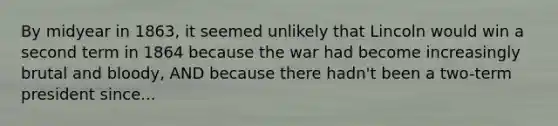 By midyear in 1863, it seemed unlikely that Lincoln would win a second term in 1864 because the war had become increasingly brutal and bloody, AND because there hadn't been a two-term president since...