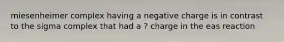 miesenheimer complex having a negative charge is in contrast to the sigma complex that had a ? charge in the eas reaction