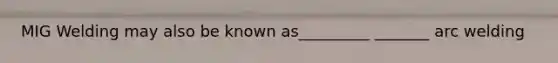 MIG Welding may also be known as_________ _______ arc welding