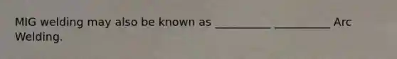 MIG welding may also be known as __________ __________ Arc Welding.