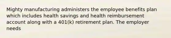 Mighty manufacturing administers the employee benefits plan which includes health savings and health reimbursement account along with a 401(k) retirement plan. The employer needs