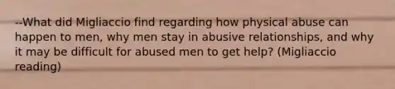 --What did Migliaccio find regarding how physical abuse can happen to men, why men stay in abusive relationships, and why it may be difficult for abused men to get help? (Migliaccio reading)