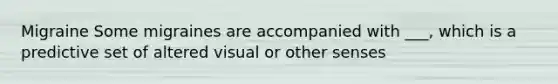 Migraine Some migraines are accompanied with ___, which is a predictive set of altered visual or other senses