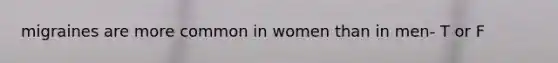 migraines are more common in women than in men- T or F