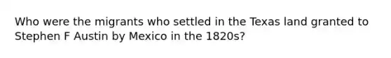 Who were the migrants who settled in the Texas land granted to Stephen F Austin by Mexico in the 1820s?