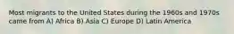 Most migrants to the United States during the 1960s and 1970s came from A) Africa B) Asia C) Europe D) Latin America