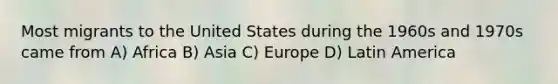 Most migrants to the United States during the 1960s and 1970s came from A) Africa B) Asia C) Europe D) Latin America