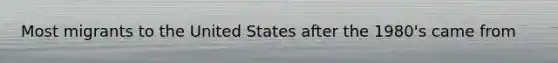 Most migrants to the United States after the 1980's came from