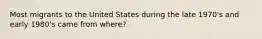 Most migrants to the United States during the late 1970's and early 1980's came from where?