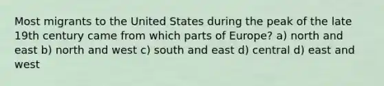 Most migrants to the United States during the peak of the late 19th century came from which parts of Europe? a) north and east b) north and west c) south and east d) central d) east and west