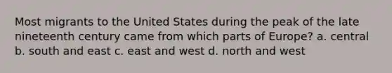 Most migrants to the United States during the peak of the late nineteenth century came from which parts of Europe? a. central b. south and east c. east and west d. north and west