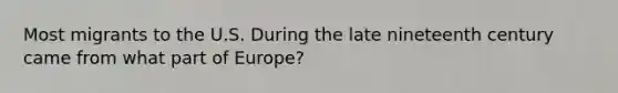 Most migrants to the U.S. During the late nineteenth century came from what part of Europe?