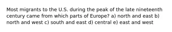 Most migrants to the U.S. during the peak of the late nineteenth century came from which parts of Europe? a) north and east b) north and west c) south and east d) central e) east and west