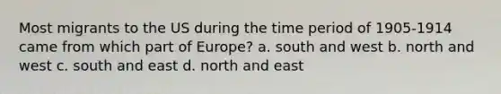 Most migrants to the US during the time period of 1905-1914 came from which part of Europe? a. south and west b. north and west c. south and east d. north and east