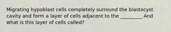 Migrating hypoblast cells completely surround the blastocyst cavity and form a layer of cells adjacent to the _________ And what is this layer of cells called?