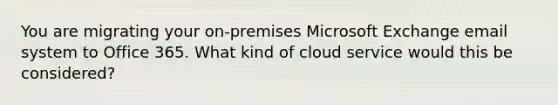 You are migrating your on-premises Microsoft Exchange email system to Office 365. What kind of cloud service would this be considered?