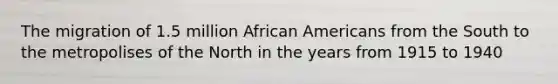 The migration of 1.5 million African Americans from the South to the metropolises of the North in the years from 1915 to 1940