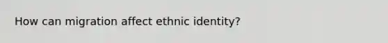 How can migration affect ethnic identity?
