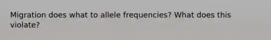 Migration does what to allele frequencies? What does this violate?