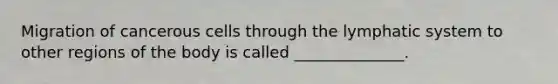 Migration of cancerous cells through the lymphatic system to other regions of the body is called ______________.