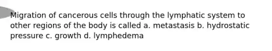 Migration of cancerous cells through the lymphatic system to other regions of the body is called a. metastasis b. hydrostatic pressure c. growth d. lymphedema