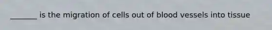 _______ is the migration of cells out of blood vessels into tissue