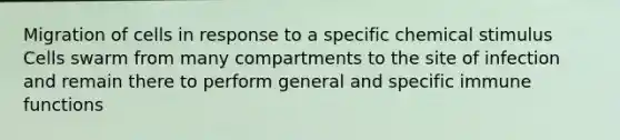 Migration of cells in response to a specific chemical stimulus Cells swarm from many compartments to the site of infection and remain there to perform general and specific immune functions