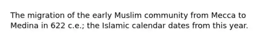 The migration of the early Muslim community from Mecca to Medina in 622 c.e.; the Islamic calendar dates from this year.